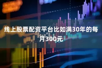 线上股票配资平台比如满30年的每月300元
