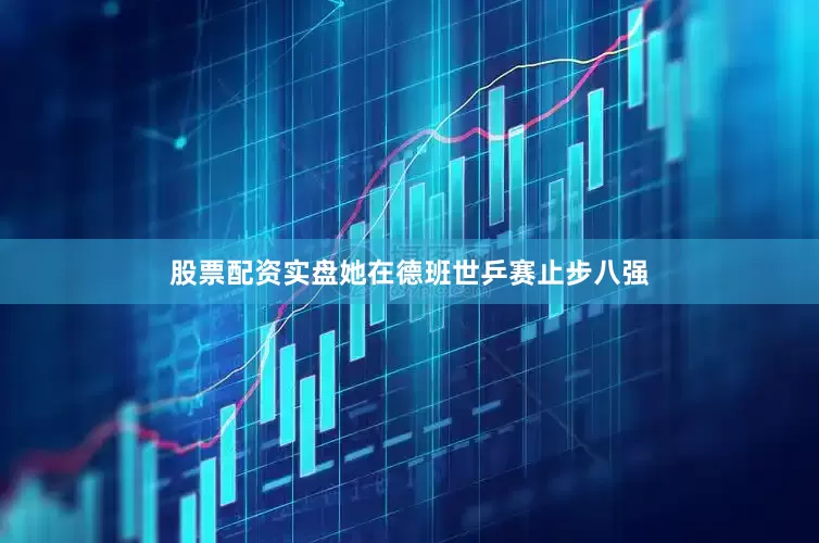 股票配资实盘她在德班世乒赛止步八强