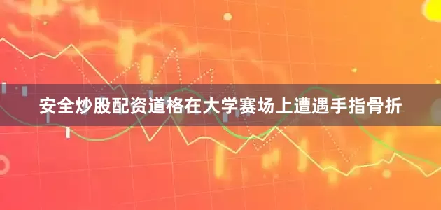 安全炒股配资道格在大学赛场上遭遇手指骨折