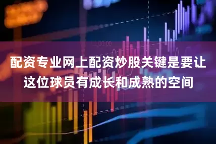 配资专业网上配资炒股关键是要让这位球员有成长和成熟的空间