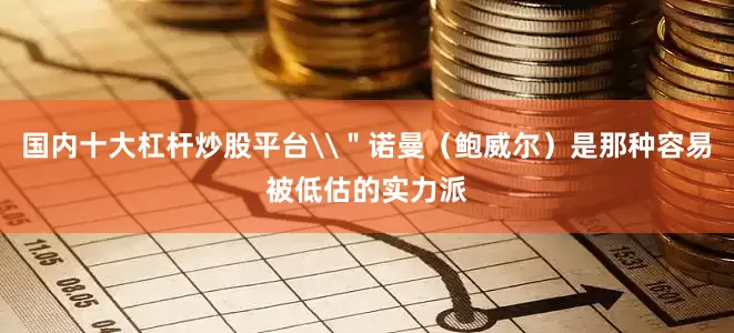国内十大杠杆炒股平台\＂诺曼（鲍威尔）是那种容易被低估的实力派