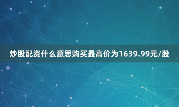 炒股配资什么意思购买最高价为1639.99元/股