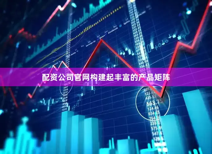 配资公司官网构建起丰富的产品矩阵