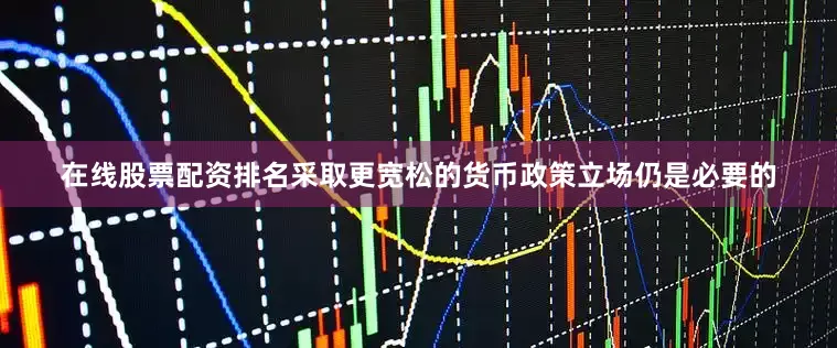 在线股票配资排名采取更宽松的货币政策立场仍是必要的