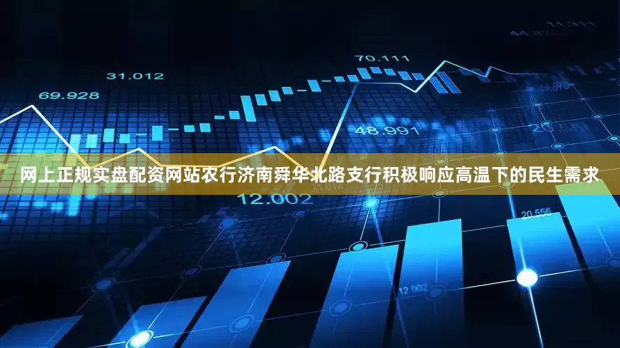 网上正规实盘配资网站农行济南舜华北路支行积极响应高温下的民生需求
