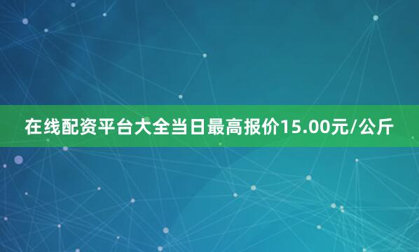 在线配资平台大全当日最高报价15.00元/公斤
