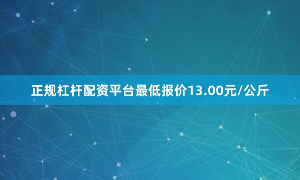 正规杠杆配资平台最低报价13.00元/公斤
