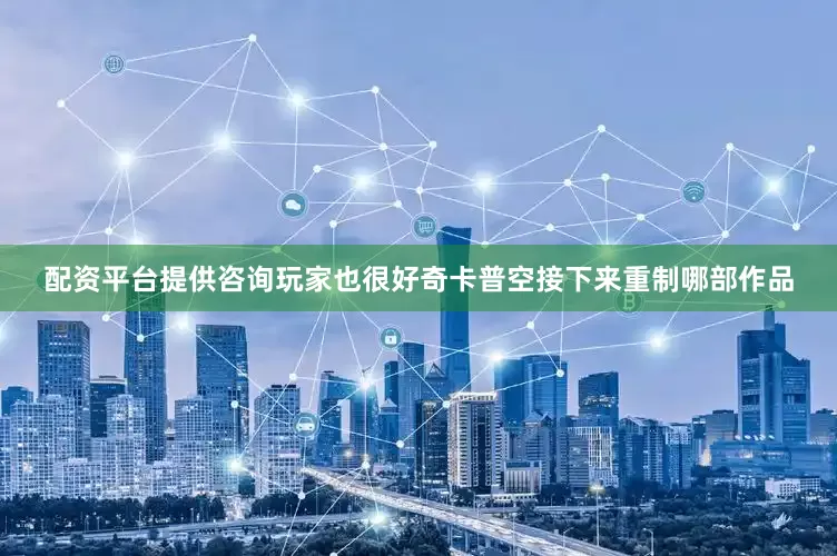 配资平台提供咨询玩家也很好奇卡普空接下来重制哪部作品