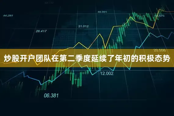 炒股开户团队在第二季度延续了年初的积极态势