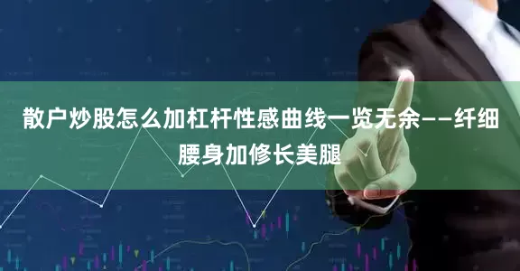 散户炒股怎么加杠杆性感曲线一览无余——纤细腰身加修长美腿