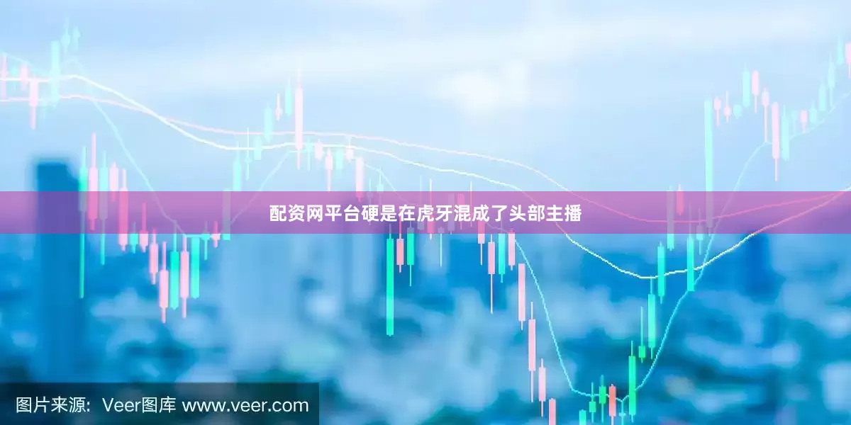 配资网平台硬是在虎牙混成了头部主播