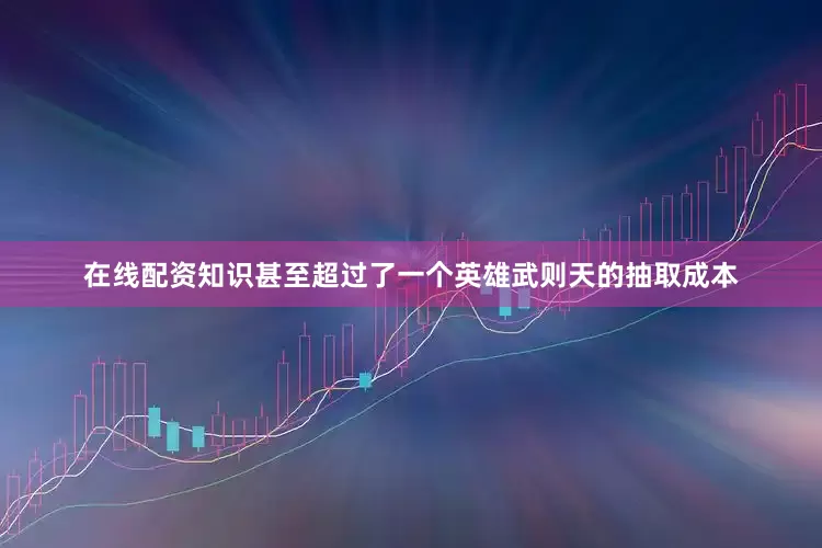 在线配资知识甚至超过了一个英雄武则天的抽取成本