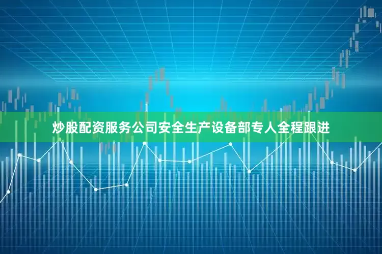 炒股配资服务公司安全生产设备部专人全程跟进