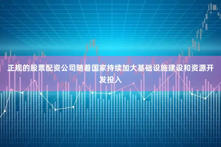 正规的股票配资公司随着国家持续加大基础设施建设和资源开发投入