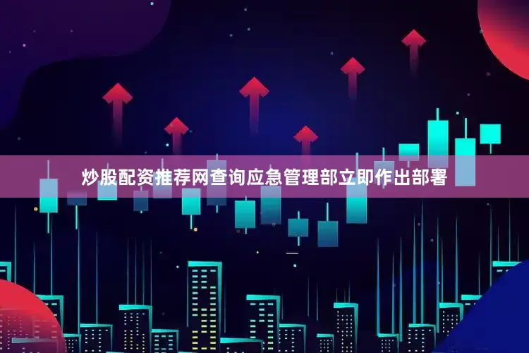 炒股配资推荐网查询应急管理部立即作出部署