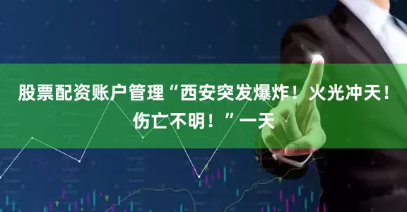 股票配资账户管理“西安突发爆炸！火光冲天！伤亡不明！”一天