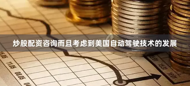 炒股配资咨询而且考虑到美国自动驾驶技术的发展