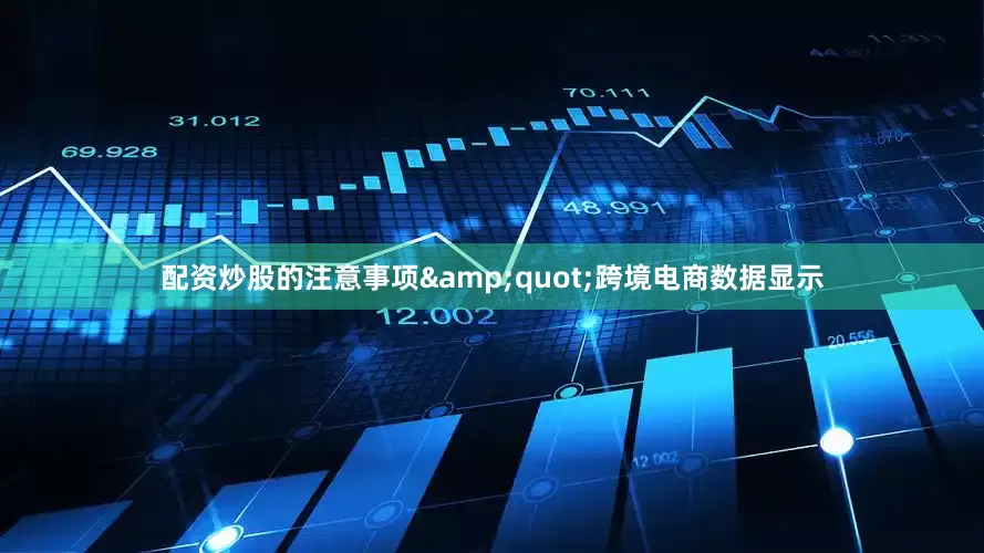 配资炒股的注意事项&quot;跨境电商数据显示