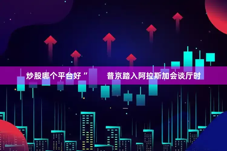 炒股哪个平台好 ”        普京踏入阿拉斯加会谈厅时