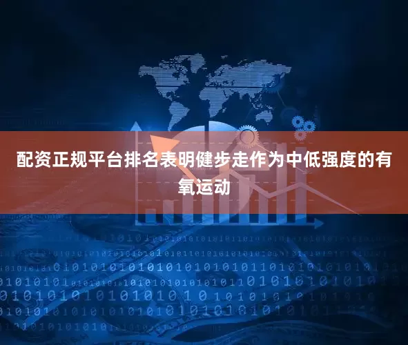 配资正规平台排名表明健步走作为中低强度的有氧运动