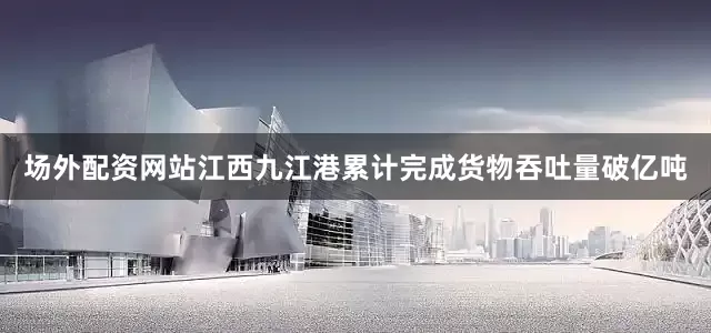 场外配资网站江西九江港累计完成货物吞吐量破亿吨
