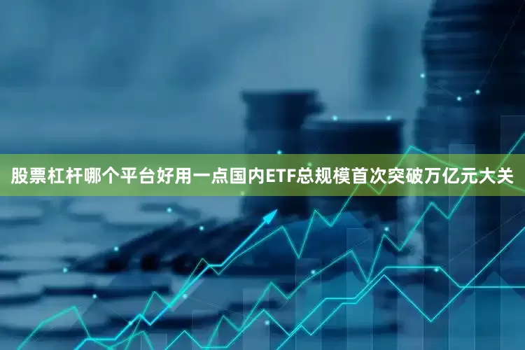 股票杠杆哪个平台好用一点国内ETF总规模首次突破万亿元大关