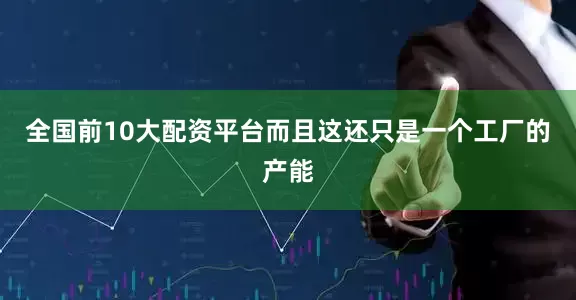 全国前10大配资平台而且这还只是一个工厂的产能