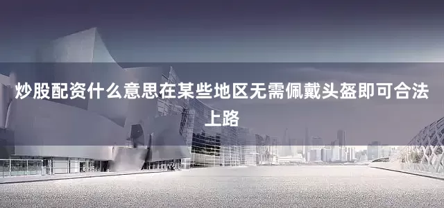 炒股配资什么意思在某些地区无需佩戴头盔即可合法上路