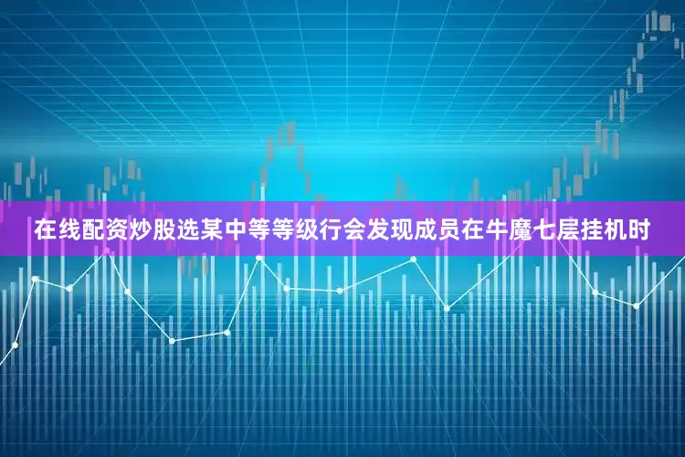 在线配资炒股选某中等等级行会发现成员在牛魔七层挂机时
