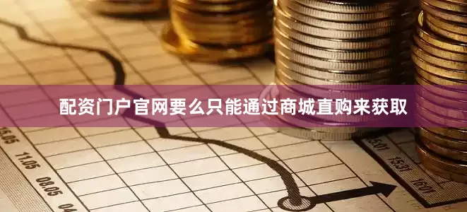 配资门户官网要么只能通过商城直购来获取