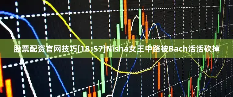股票配资官网技巧[18:57]Nisha女王中路被Bach活活砍掉