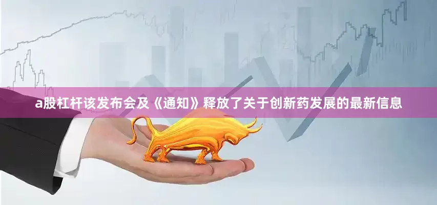 a股杠杆该发布会及《通知》释放了关于创新药发展的最新信息