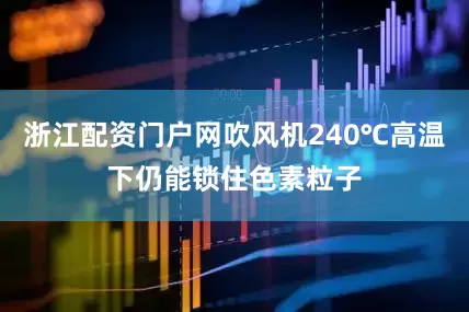 浙江配资门户网吹风机240℃高温下仍能锁住色素粒子