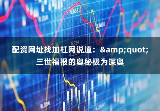 配资网址找加杠网说道：&quot;三世福报的奥秘极为深奥