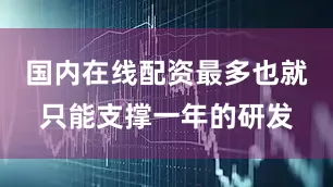 国内在线配资最多也就只能支撑一年的研发