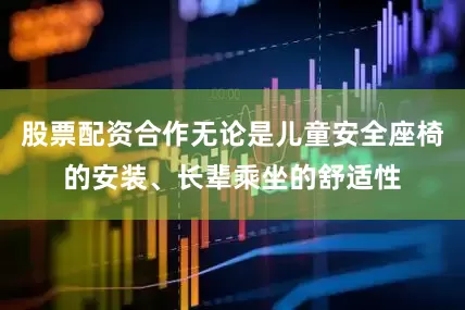 股票配资合作无论是儿童安全座椅的安装、长辈乘坐的舒适性