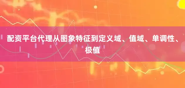 配资平台代理从图象特征到定义域、值域、单调性、极值
