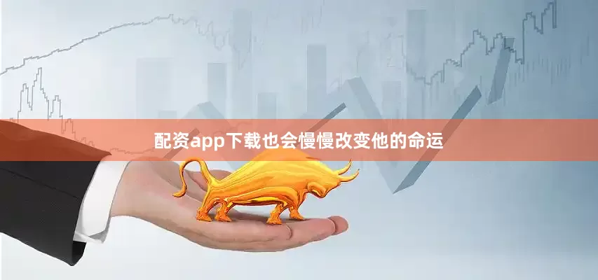 配资app下载也会慢慢改变他的命运