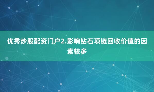 优秀炒股配资门户2.影响钻石项链回收价值的因素较多
