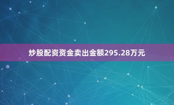 炒股配资资金卖出金额295.28万元