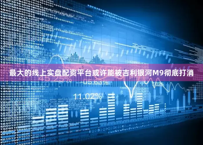最大的线上实盘配资平台或许能被吉利银河M9彻底打消