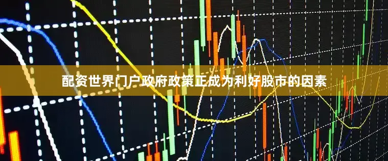 配资世界门户政府政策正成为利好股市的因素