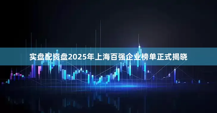 实盘配资盘2025年上海百强企业榜单正式揭晓