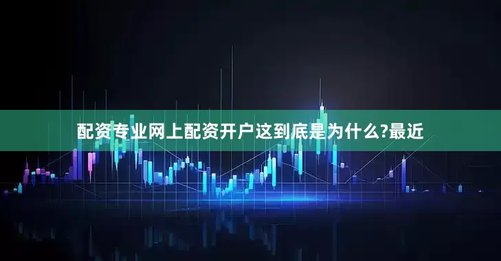 配资专业网上配资开户这到底是为什么?最近