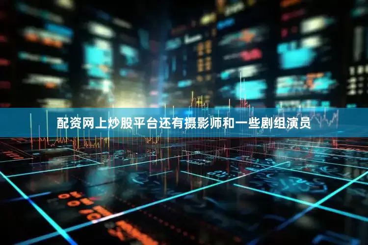 配资网上炒股平台还有摄影师和一些剧组演员