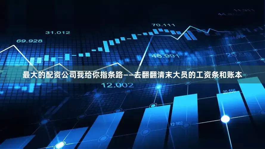 最大的配资公司我给你指条路——去翻翻清末大员的工资条和账本