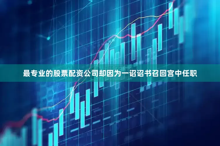 最专业的股票配资公司却因为一诏诏书召回宫中任职