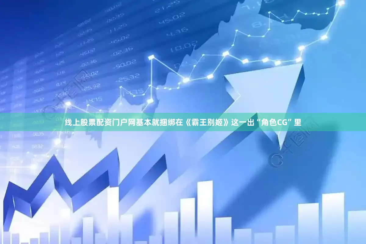 线上股票配资门户网基本就捆绑在《霸王别姬》这一出“角色CG”里