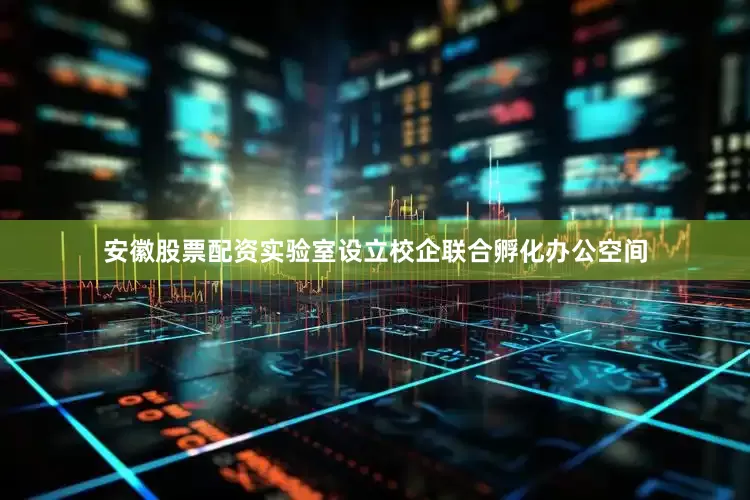 安徽股票配资实验室设立校企联合孵化办公空间