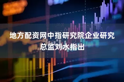 地方配资网　　中指研究院企业研究总监刘水指出